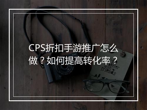 CPS折扣手游推广怎么做?如何提高转化率?