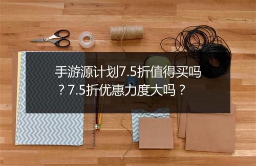 手游源计划7.5折值得买吗?7.5折优惠力度大吗?