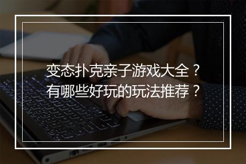 变态扑克亲子游戏大全？有哪些好玩的玩法推荐？
