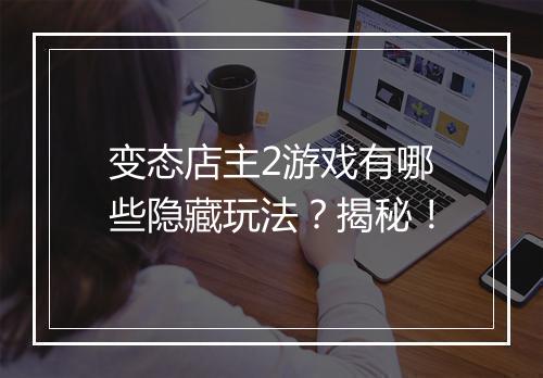 变态店主2游戏有哪些隐藏玩法？揭秘！