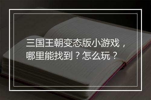 三国王朝变态版小游戏,哪里能找到?怎么玩?