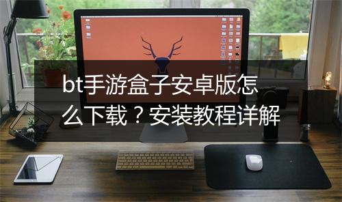 bt手游盒子安卓版怎么下载？安装教程详解