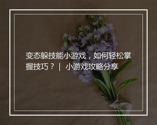 变态躲技能小游戏，如何轻松掌握技巧？｜ 小游戏攻略分享