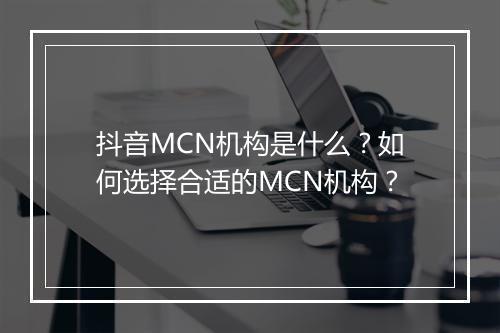 抖音MCN机构是什么?如何选择合适的MCN机构?