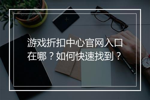 游戏折扣中心官网入口在哪？如何快速找到？