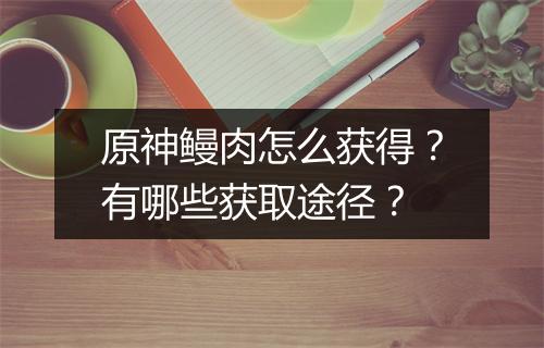 原神鳗肉怎么获得?有哪些获取途径?