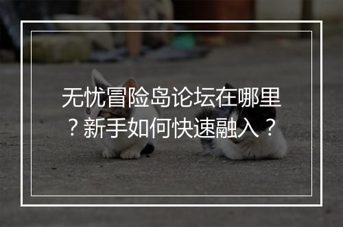 无忧冒险岛论坛在哪里?新手如何快速融入?