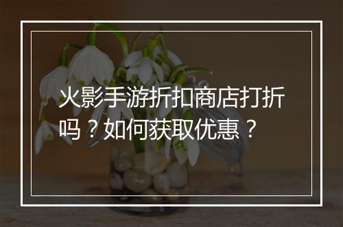 火影手游折扣商店打折吗？如何获取优惠？