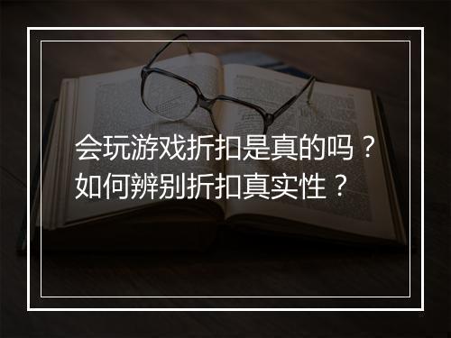 会玩游戏折扣是真的吗?如何辨别折扣真实性?