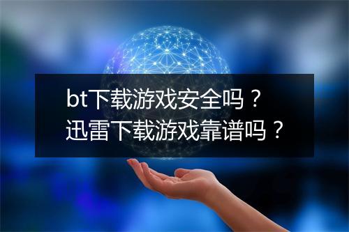 bt下载游戏安全吗?迅雷下载游戏靠谱吗?