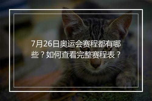 7月26日奥运会赛程都有哪些?如何查看完整赛程表?