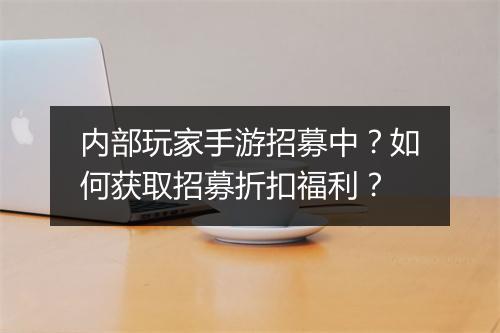 内部玩家手游招募中?如何获取招募折扣福利?