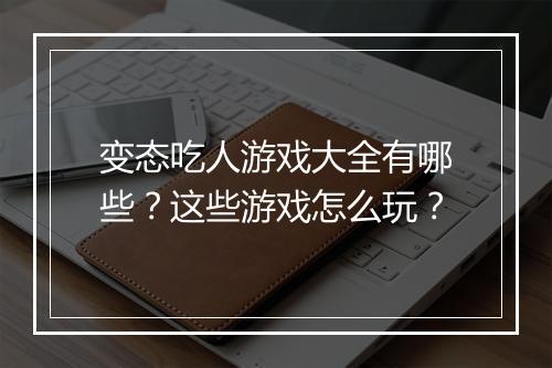 变态吃人游戏大全有哪些？这些游戏怎么玩？