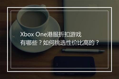 Xbox One港服折扣游戏有哪些？如何挑选性价比高的？