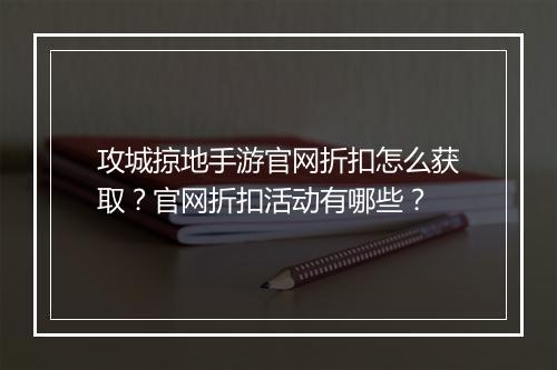 攻城掠地手游官网折扣怎么获取?官网折扣活动有哪些?