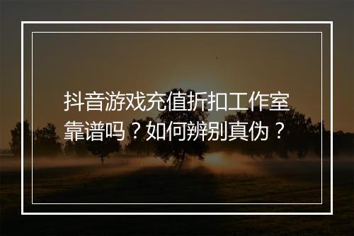 抖音游戏充值折扣工作室靠谱吗?如何辨别真伪?