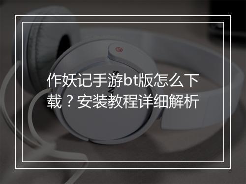作妖记手游bt版怎么下载？安装教程详细解析
