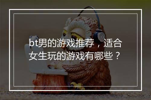 bt男的游戏推荐，适合女生玩的游戏有哪些？