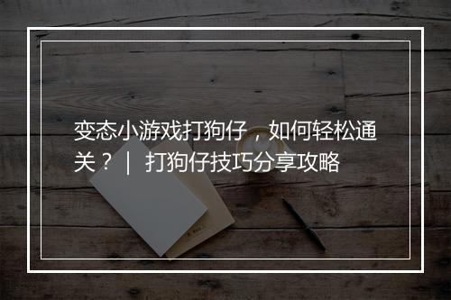 变态小游戏打狗仔，如何轻松通关？｜ 打狗仔技巧分享攻略
