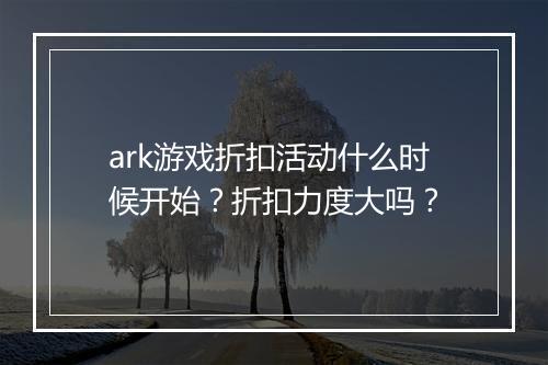 ark游戏折扣活动什么时候开始？折扣力度大吗？
