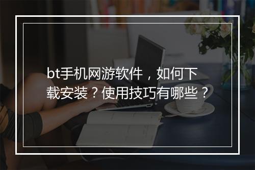 bt手机网游软件，如何下载安装？使用技巧有哪些？