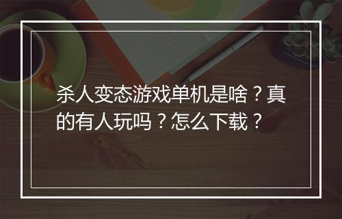 杀人变态游戏单机是啥？真的有人玩吗？怎么下载？