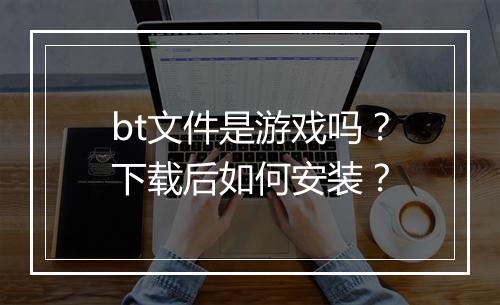 bt文件是游戏吗？下载后如何安装？