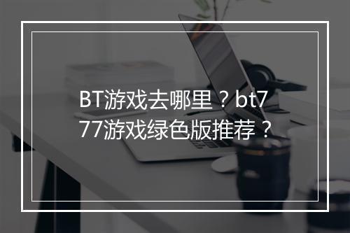 BT游戏去哪里?bt777游戏绿色版推荐?
