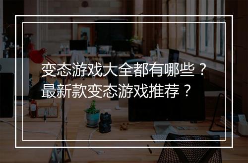 变态游戏大全都有哪些?最新款变态游戏推荐?