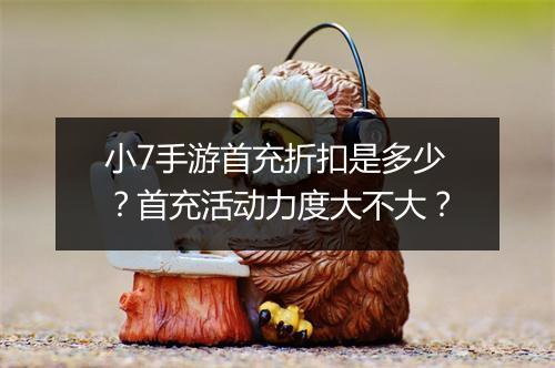 小7手游首充折扣是多少？首充活动力度大不大？