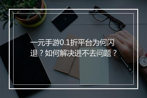 一元手游0.1折平台为何闪退？如何解决进不去问题？
