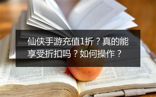 仙侠手游充值1折？真的能享受折扣吗？如何操作？