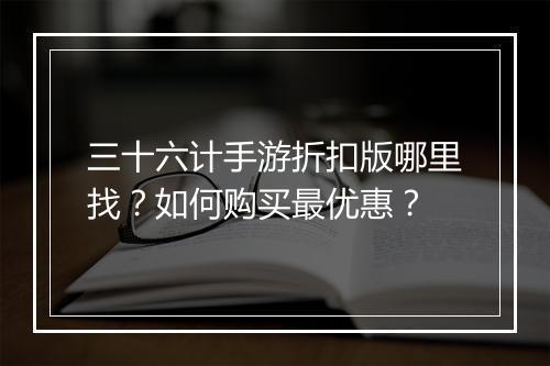 三十六计手游折扣版哪里找？如何购买最优惠？