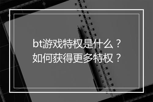 bt游戏特权是什么？如何获得更多特权？