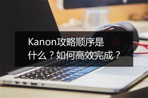 Kanon攻略顺序是什么？如何高效完成？