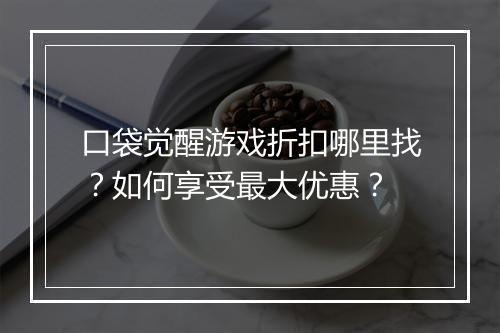 口袋觉醒游戏折扣哪里找?如何享受最大优惠?