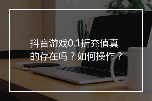 抖音游戏0.1折充值真的存在吗？如何操作？