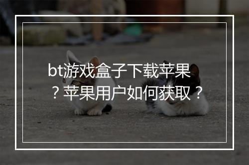 bt游戏盒子下载苹果?苹果用户如何获取?