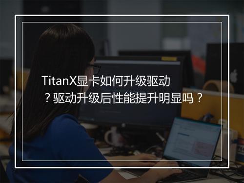 TitanX显卡如何升级驱动？驱动升级后性能提升明显吗？