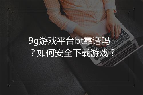 9g游戏平台bt靠谱吗？如何安全下载游戏？