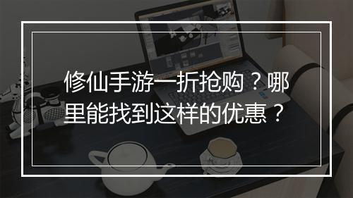 修仙手游一折抢购?哪里能找到这样的优惠?