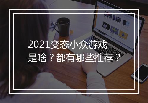 2021变态小众游戏是啥？都有哪些推荐？
