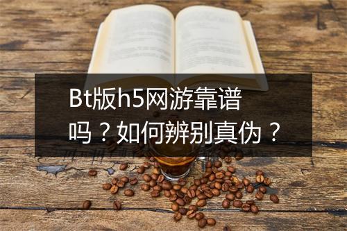 Bt版h5网游靠谱吗?如何辨别真伪?
