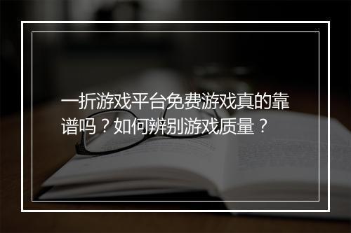 一折游戏平台免费游戏真的靠谱吗？如何辨别游戏质量？