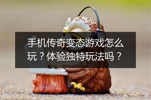 手机传奇变态游戏怎么玩?体验独特玩法吗?
