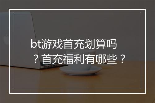 bt游戏首充划算吗?首充福利有哪些?