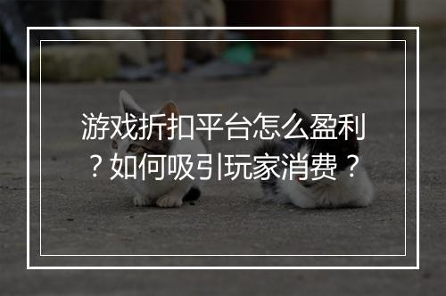 游戏折扣平台怎么盈利？如何吸引玩家消费？