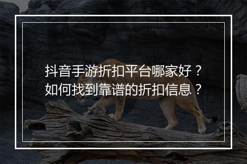 抖音手游折扣平台哪家好?如何找到靠谱的折扣信息?