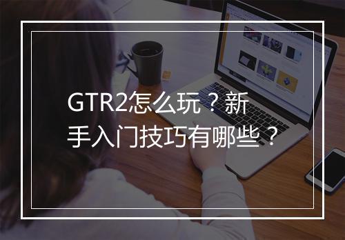GTR2怎么玩？新手入门技巧有哪些？