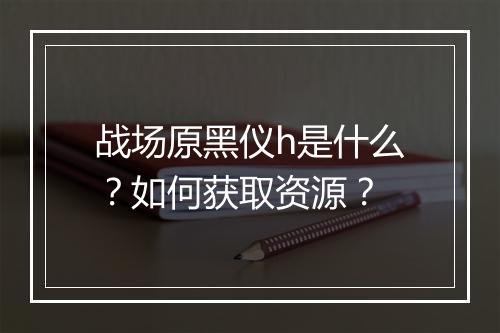 战场原黑仪h是什么？如何获取资源？